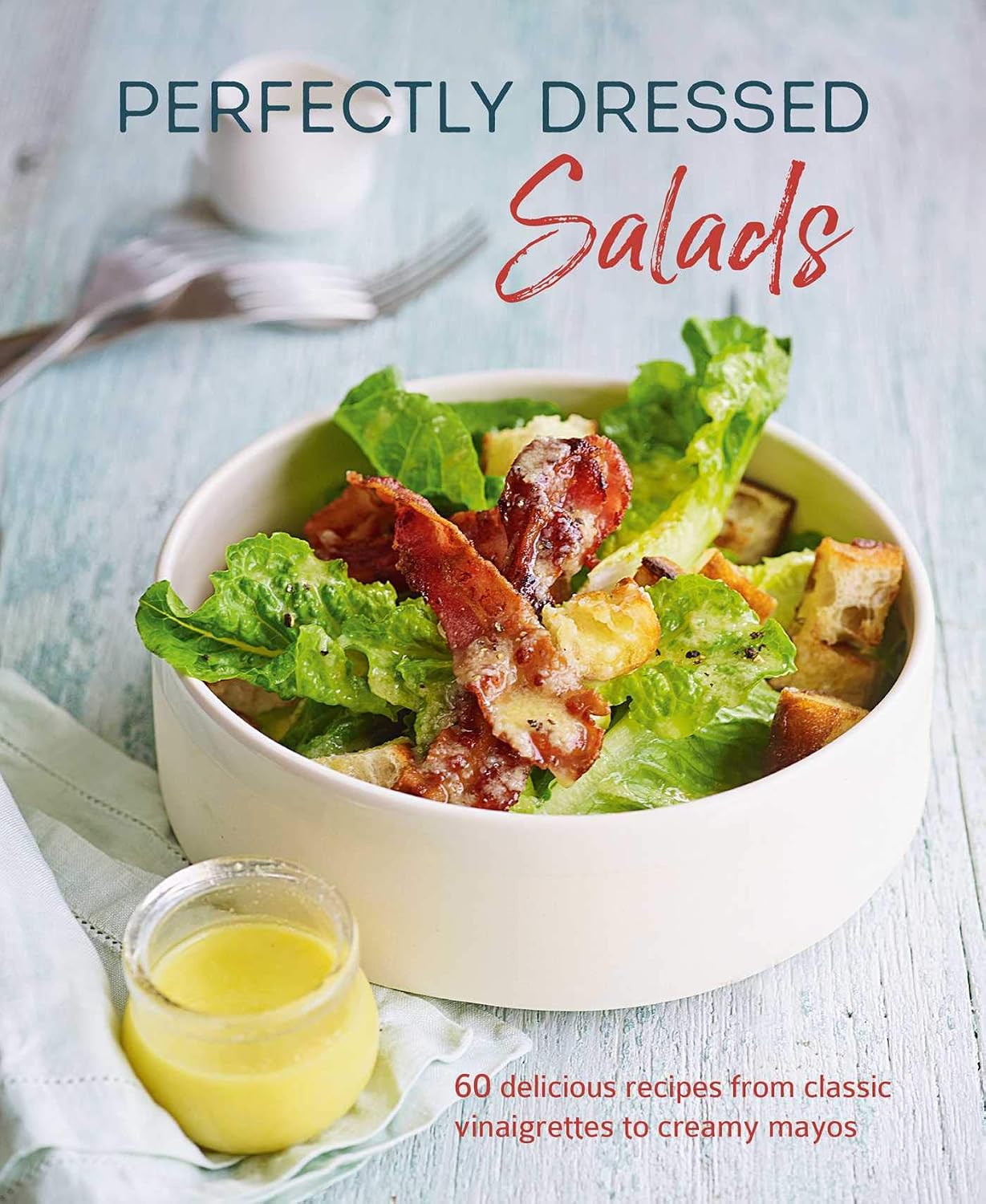 Perfectly Dressed Salads: 60 Delicious Recipes from Tangy Vinaigrettes to Creamy Mayos