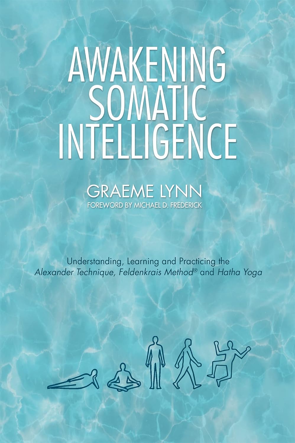 Awakening Somatic Intelligence: Understanding, Learning & Practicing the Alexander Technique, Feldenkrais Method & Hatha Yoga